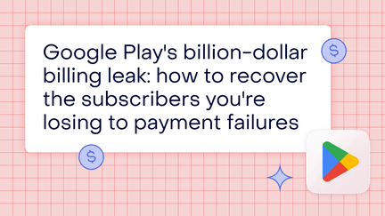 Google Play’s billion-dollar billing leak: How to recover the subscribers you’re losing to payment failures